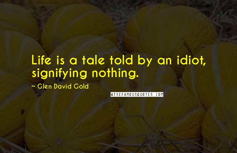 Glen David Gold Quotes: Life is a tale told by an idiot, signifying nothing.