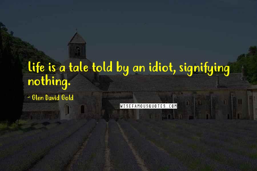 Glen David Gold Quotes: Life is a tale told by an idiot, signifying nothing.