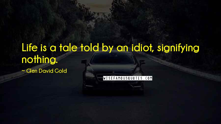 Glen David Gold Quotes: Life is a tale told by an idiot, signifying nothing.