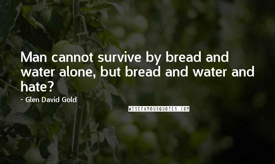 Glen David Gold Quotes: Man cannot survive by bread and water alone, but bread and water and hate?