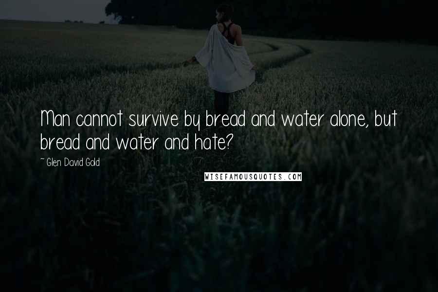 Glen David Gold Quotes: Man cannot survive by bread and water alone, but bread and water and hate?