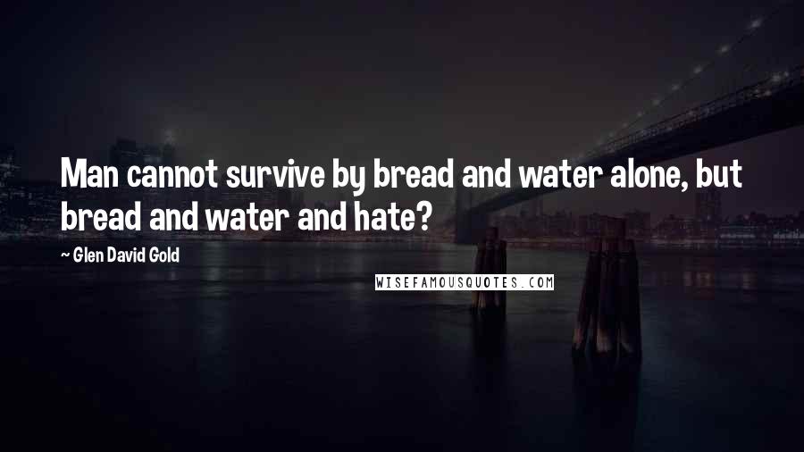 Glen David Gold Quotes: Man cannot survive by bread and water alone, but bread and water and hate?