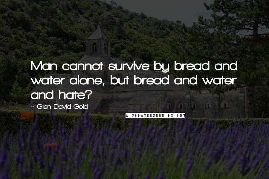 Glen David Gold Quotes: Man cannot survive by bread and water alone, but bread and water and hate?