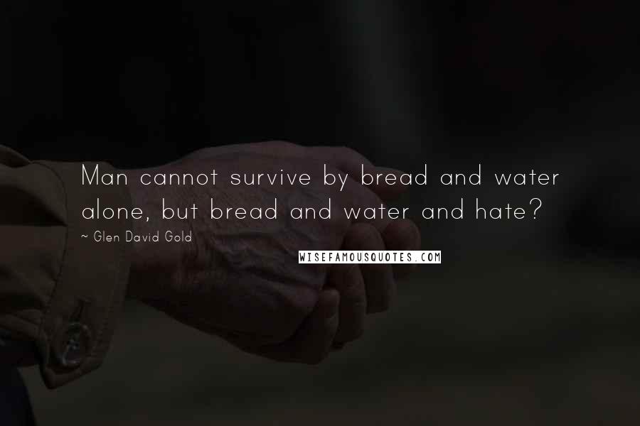 Glen David Gold Quotes: Man cannot survive by bread and water alone, but bread and water and hate?