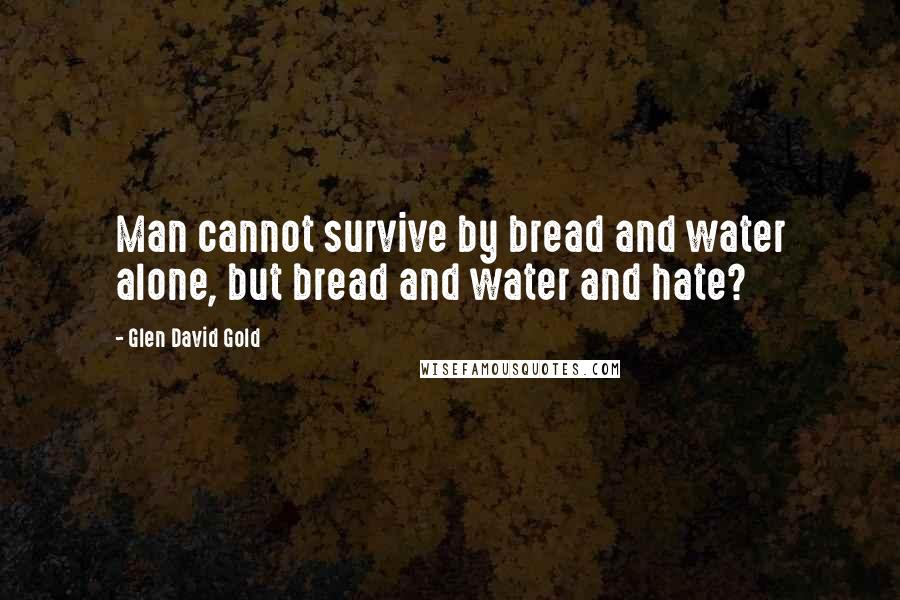 Glen David Gold Quotes: Man cannot survive by bread and water alone, but bread and water and hate?