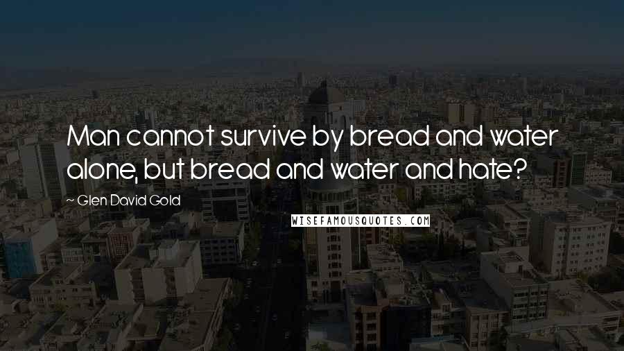 Glen David Gold Quotes: Man cannot survive by bread and water alone, but bread and water and hate?