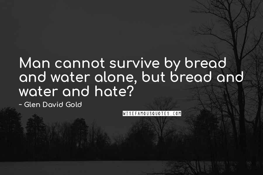 Glen David Gold Quotes: Man cannot survive by bread and water alone, but bread and water and hate?