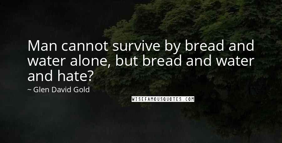 Glen David Gold Quotes: Man cannot survive by bread and water alone, but bread and water and hate?