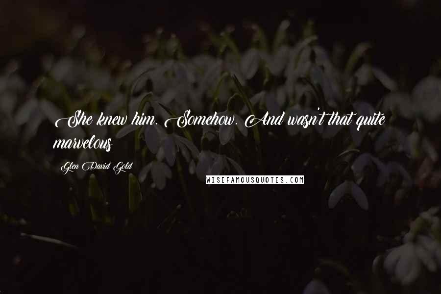 Glen David Gold Quotes: She knew him. Somehow. And wasn't that quite marvelous?