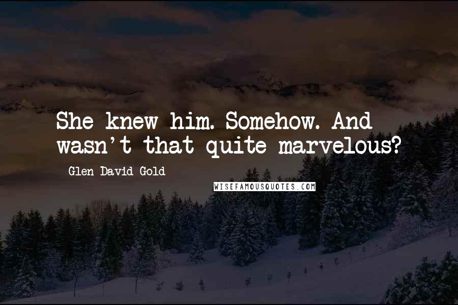 Glen David Gold Quotes: She knew him. Somehow. And wasn't that quite marvelous?