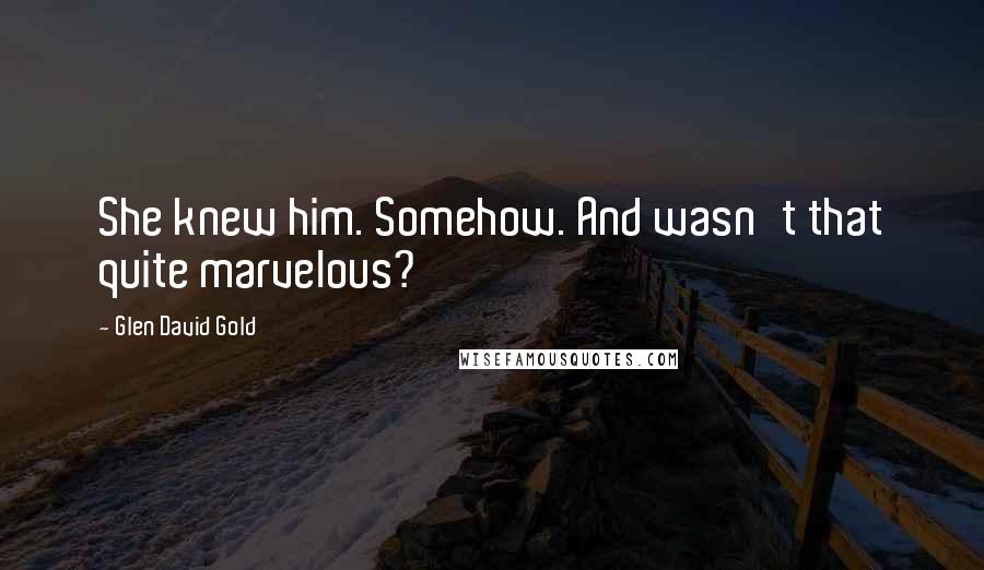 Glen David Gold Quotes: She knew him. Somehow. And wasn't that quite marvelous?