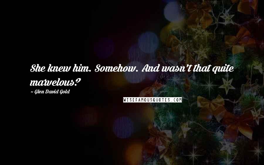 Glen David Gold Quotes: She knew him. Somehow. And wasn't that quite marvelous?