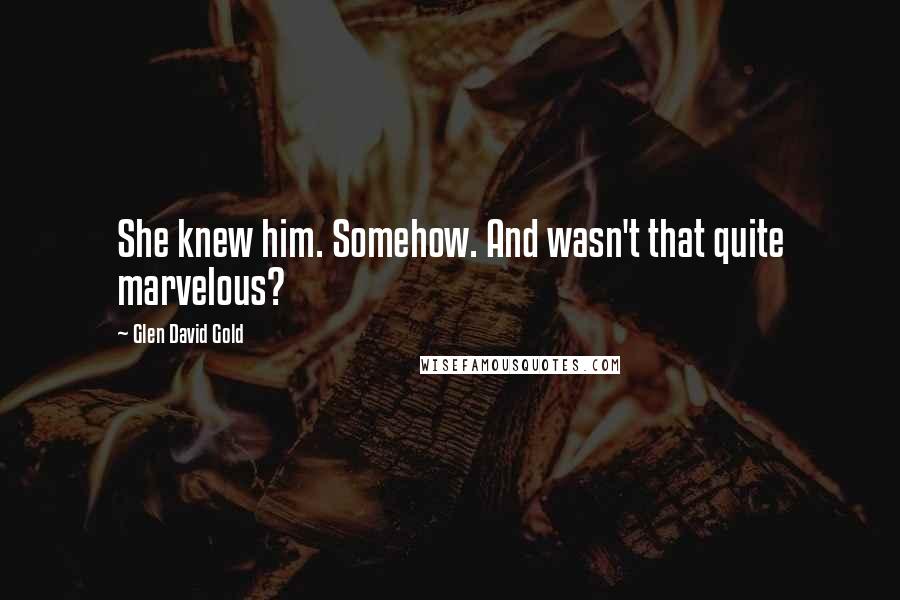 Glen David Gold Quotes: She knew him. Somehow. And wasn't that quite marvelous?