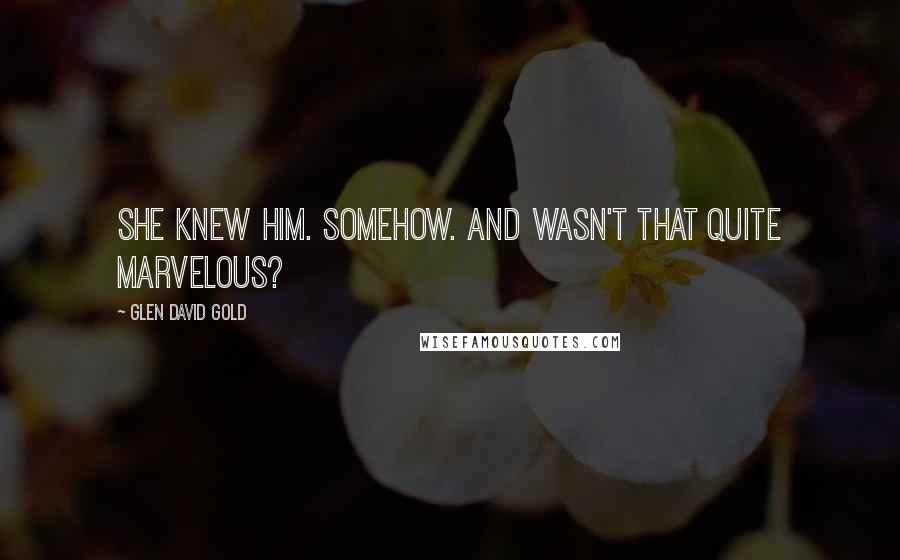 Glen David Gold Quotes: She knew him. Somehow. And wasn't that quite marvelous?