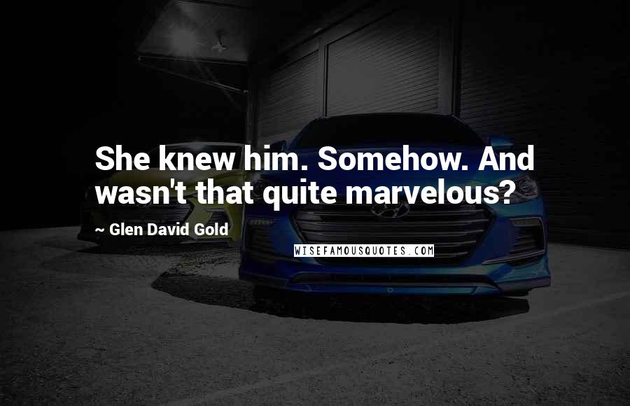 Glen David Gold Quotes: She knew him. Somehow. And wasn't that quite marvelous?