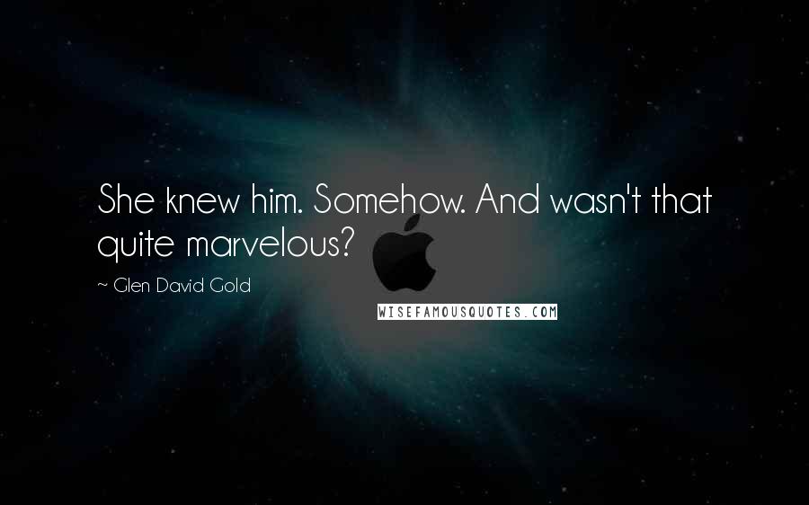 Glen David Gold Quotes: She knew him. Somehow. And wasn't that quite marvelous?