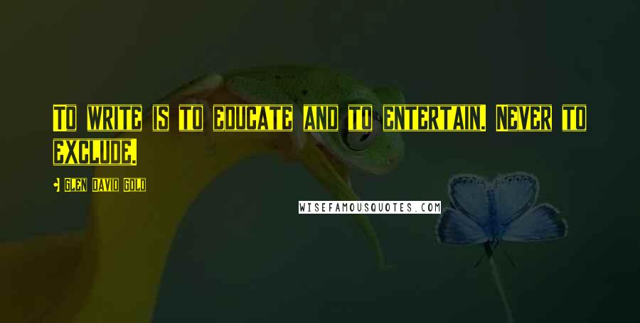 Glen David Gold Quotes: To write is to educate and to entertain. Never to exclude.