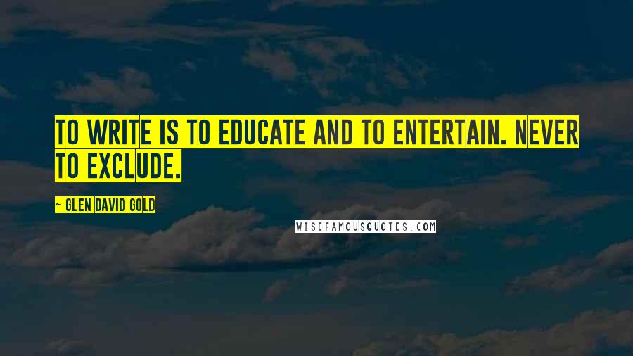 Glen David Gold Quotes: To write is to educate and to entertain. Never to exclude.