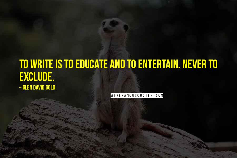 Glen David Gold Quotes: To write is to educate and to entertain. Never to exclude.