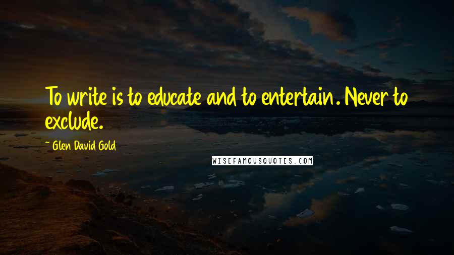 Glen David Gold Quotes: To write is to educate and to entertain. Never to exclude.