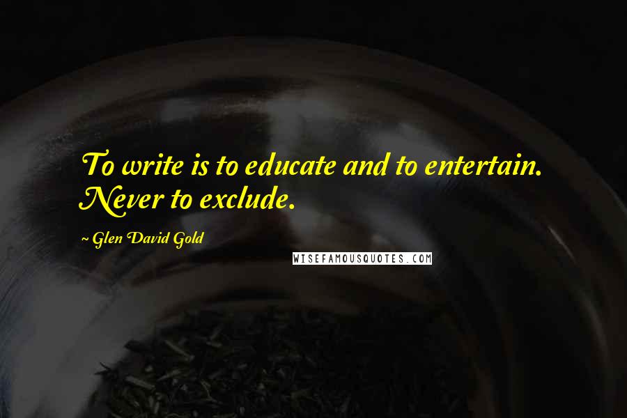 Glen David Gold Quotes: To write is to educate and to entertain. Never to exclude.