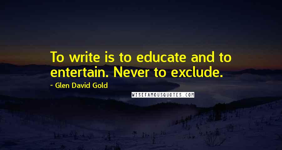 Glen David Gold Quotes: To write is to educate and to entertain. Never to exclude.