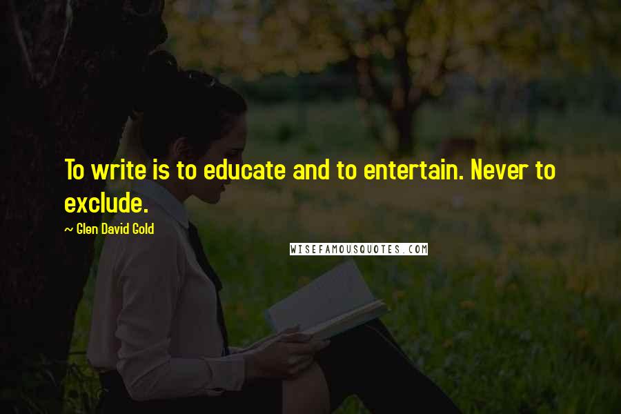 Glen David Gold Quotes: To write is to educate and to entertain. Never to exclude.