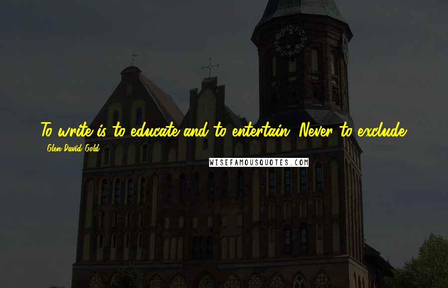 Glen David Gold Quotes: To write is to educate and to entertain. Never to exclude.