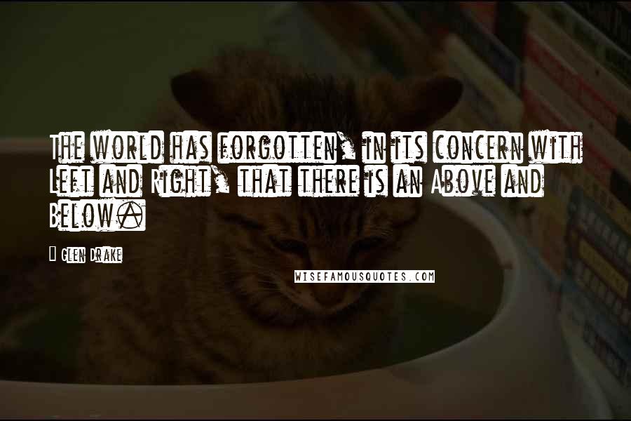 Glen Drake Quotes: The world has forgotten, in its concern with Left and Right, that there is an Above and Below.