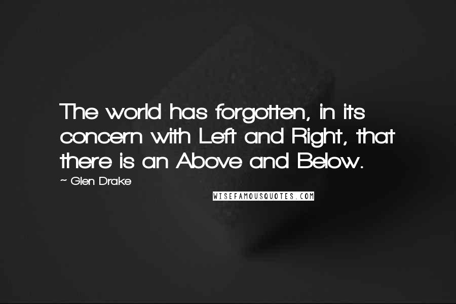 Glen Drake Quotes: The world has forgotten, in its concern with Left and Right, that there is an Above and Below.
