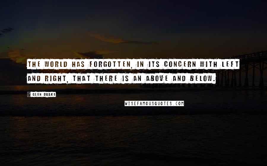 Glen Drake Quotes: The world has forgotten, in its concern with Left and Right, that there is an Above and Below.