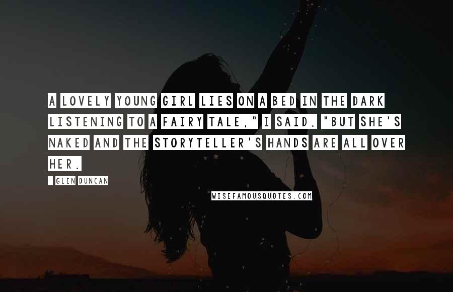 Glen Duncan Quotes: A lovely young girl lies on a bed in the dark listening to a fairy tale," I said. "But she's naked and the storyteller's hands are all over her.