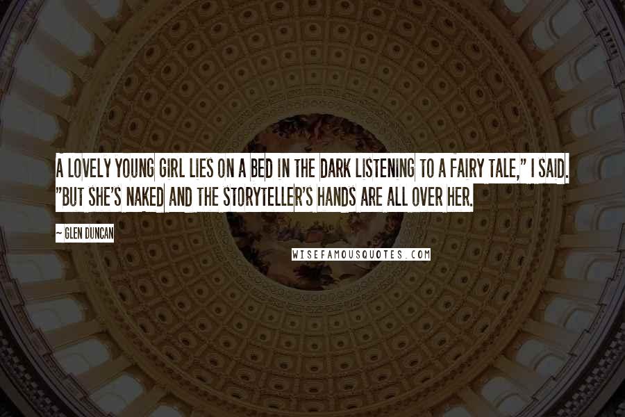 Glen Duncan Quotes: A lovely young girl lies on a bed in the dark listening to a fairy tale," I said. "But she's naked and the storyteller's hands are all over her.