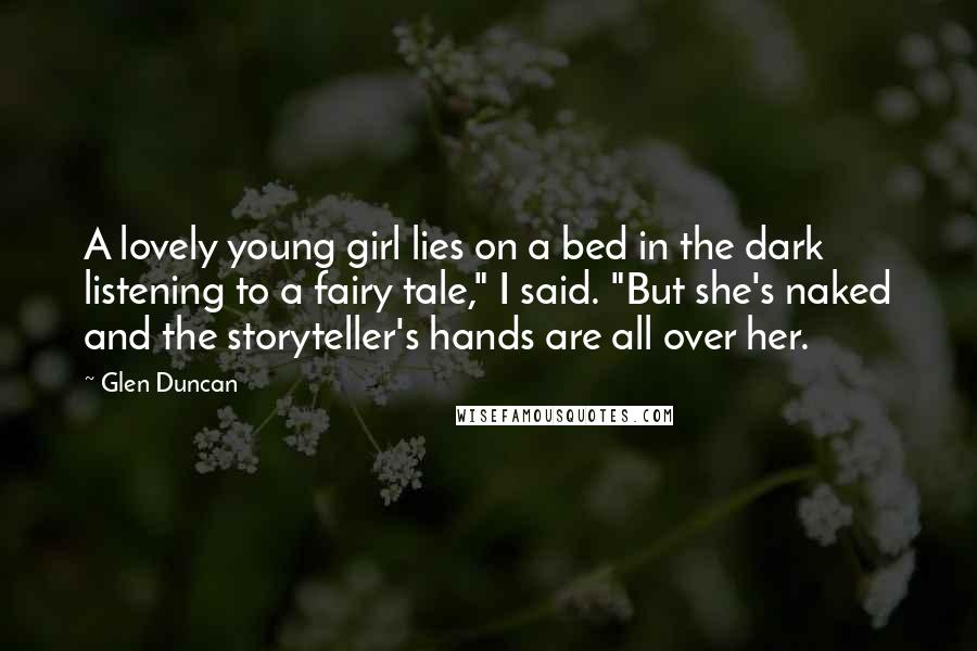 Glen Duncan Quotes: A lovely young girl lies on a bed in the dark listening to a fairy tale," I said. "But she's naked and the storyteller's hands are all over her.