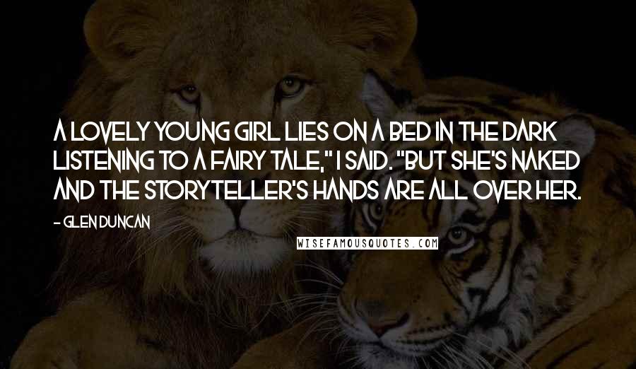 Glen Duncan Quotes: A lovely young girl lies on a bed in the dark listening to a fairy tale," I said. "But she's naked and the storyteller's hands are all over her.