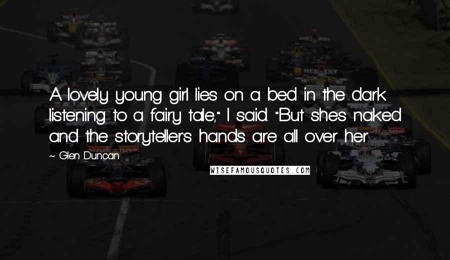 Glen Duncan Quotes: A lovely young girl lies on a bed in the dark listening to a fairy tale," I said. "But she's naked and the storyteller's hands are all over her.