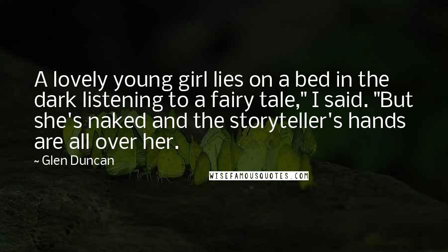 Glen Duncan Quotes: A lovely young girl lies on a bed in the dark listening to a fairy tale," I said. "But she's naked and the storyteller's hands are all over her.