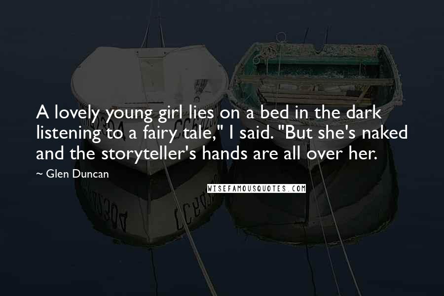 Glen Duncan Quotes: A lovely young girl lies on a bed in the dark listening to a fairy tale," I said. "But she's naked and the storyteller's hands are all over her.