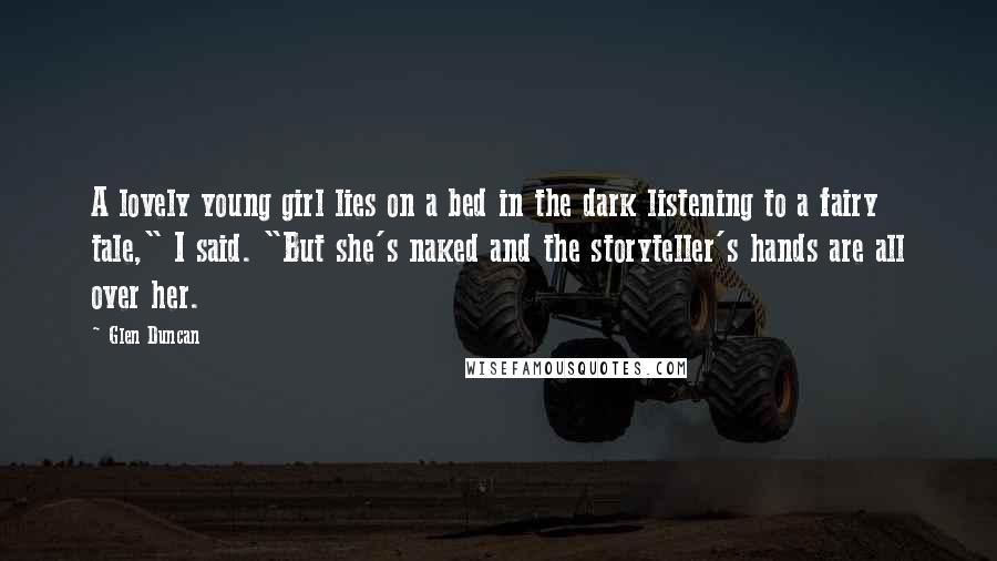 Glen Duncan Quotes: A lovely young girl lies on a bed in the dark listening to a fairy tale," I said. "But she's naked and the storyteller's hands are all over her.