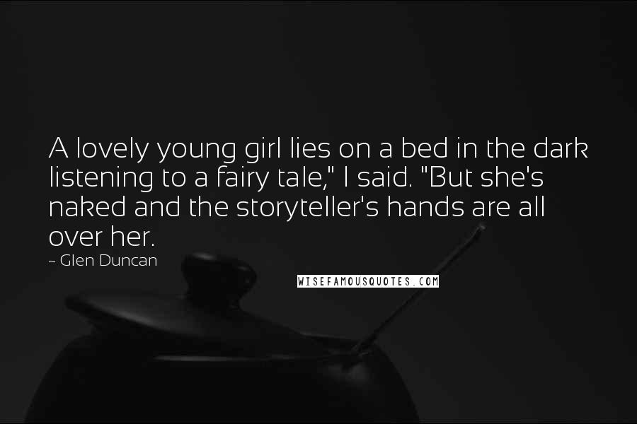 Glen Duncan Quotes: A lovely young girl lies on a bed in the dark listening to a fairy tale," I said. "But she's naked and the storyteller's hands are all over her.