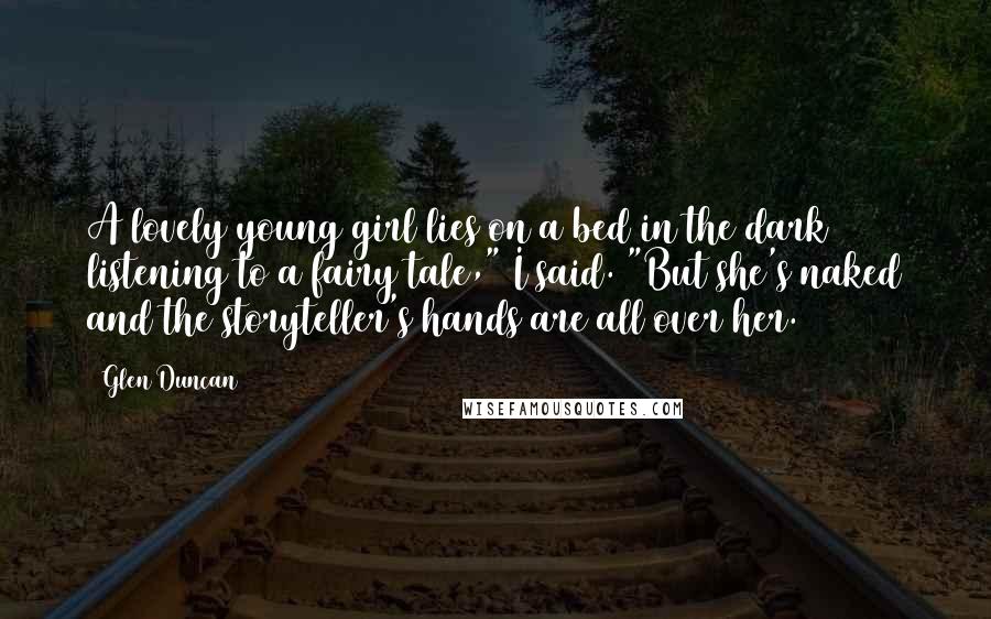 Glen Duncan Quotes: A lovely young girl lies on a bed in the dark listening to a fairy tale," I said. "But she's naked and the storyteller's hands are all over her.