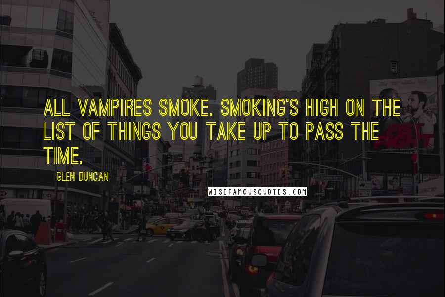 Glen Duncan Quotes: All vampires smoke. Smoking's high on the list of Things You Take Up To Pass The Time.