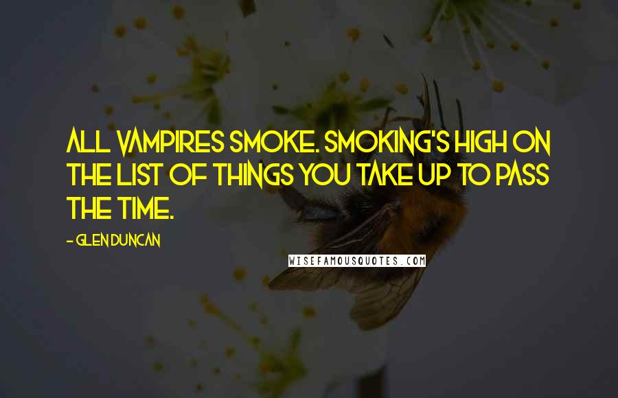 Glen Duncan Quotes: All vampires smoke. Smoking's high on the list of Things You Take Up To Pass The Time.