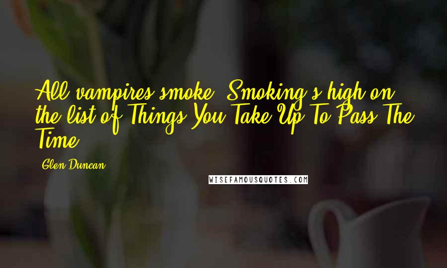 Glen Duncan Quotes: All vampires smoke. Smoking's high on the list of Things You Take Up To Pass The Time.