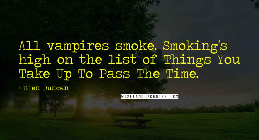 Glen Duncan Quotes: All vampires smoke. Smoking's high on the list of Things You Take Up To Pass The Time.