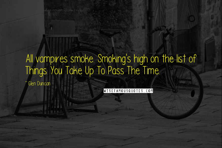 Glen Duncan Quotes: All vampires smoke. Smoking's high on the list of Things You Take Up To Pass The Time.