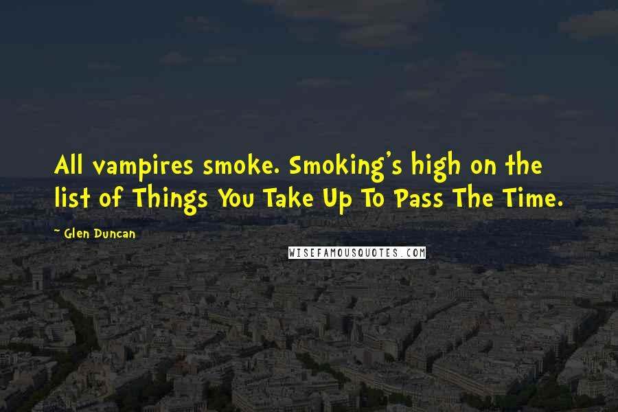 Glen Duncan Quotes: All vampires smoke. Smoking's high on the list of Things You Take Up To Pass The Time.