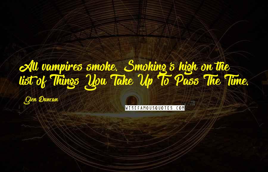 Glen Duncan Quotes: All vampires smoke. Smoking's high on the list of Things You Take Up To Pass The Time.