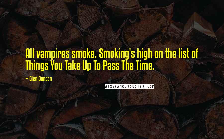 Glen Duncan Quotes: All vampires smoke. Smoking's high on the list of Things You Take Up To Pass The Time.