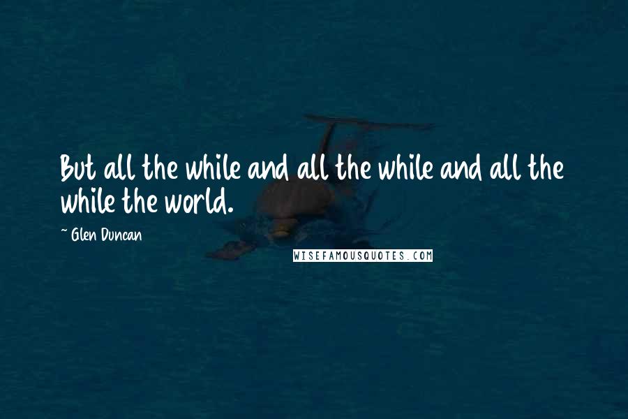 Glen Duncan Quotes: But all the while and all the while and all the while the world.